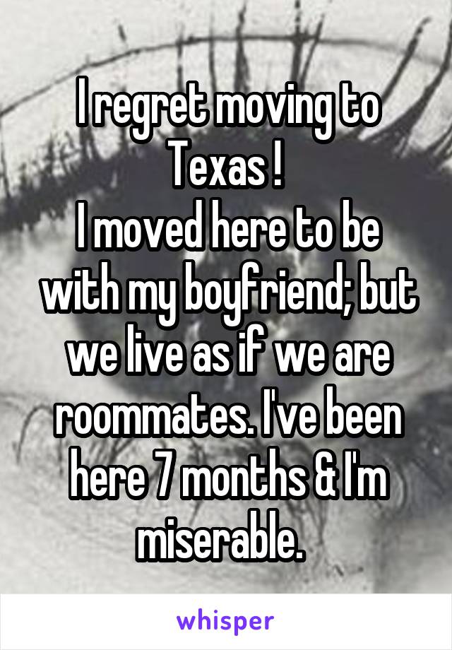 I regret moving to Texas ! 
I moved here to be with my boyfriend; but we live as if we are roommates. I've been here 7 months & I'm miserable.  