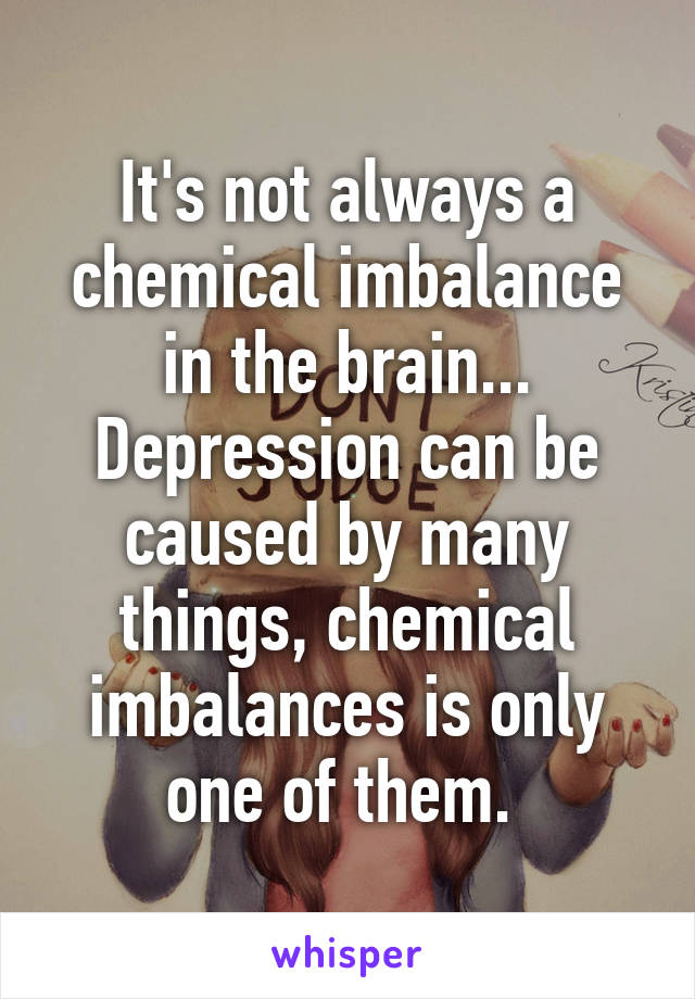 It's not always a chemical imbalance in the brain... Depression can be caused by many things, chemical imbalances is only one of them. 