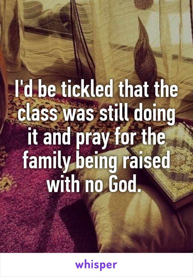 I'd be tickled that the class was still doing it and pray for the family being raised with no God. 