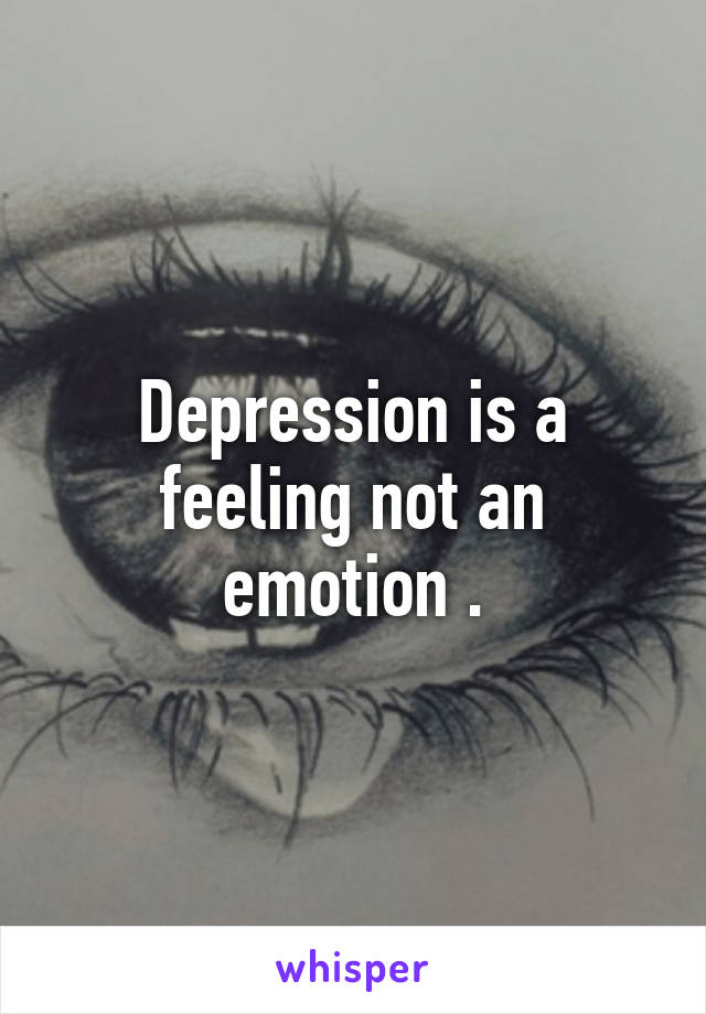 Depression is a feeling not an emotion .