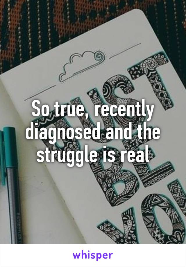 So true, recently diagnosed and the struggle is real