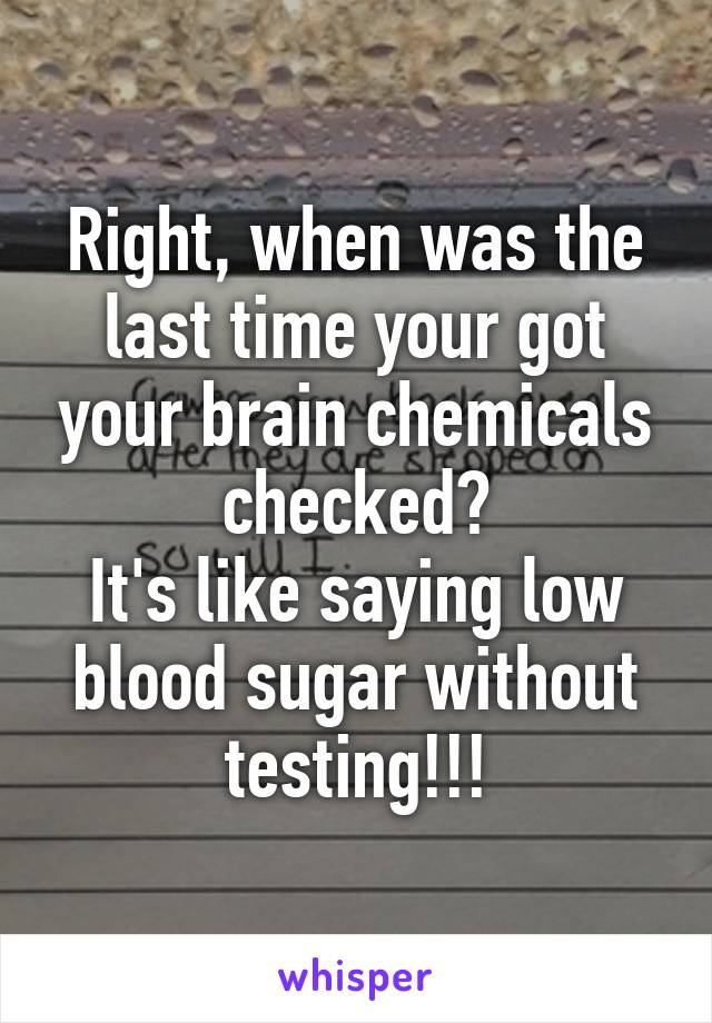 Right, when was the last time your got your brain chemicals checked?
It's like saying low blood sugar without testing!!!