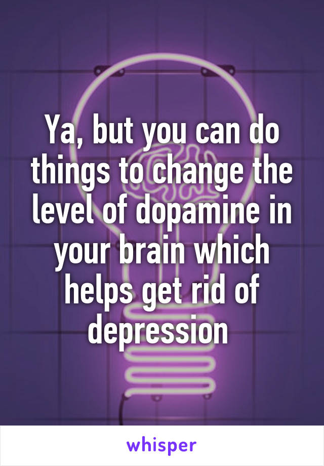 Ya, but you can do things to change the level of dopamine in your brain which helps get rid of depression 