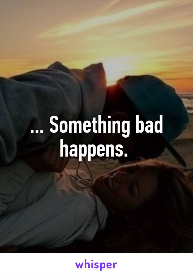 ... Something bad happens. 