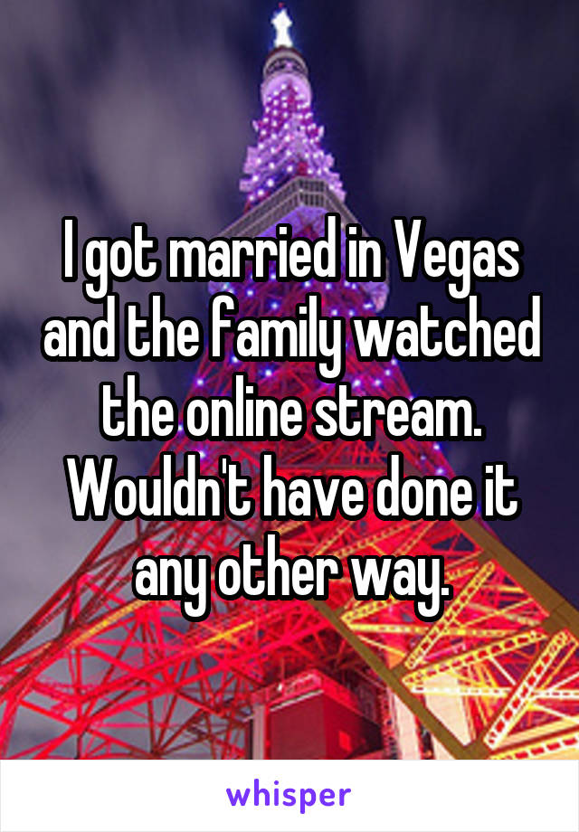 I got married in Vegas and the family watched the online stream. Wouldn't have done it any other way.