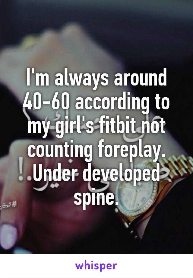 I'm always around 40-60 according to my girl's fitbit not counting foreplay. Under developed spine.