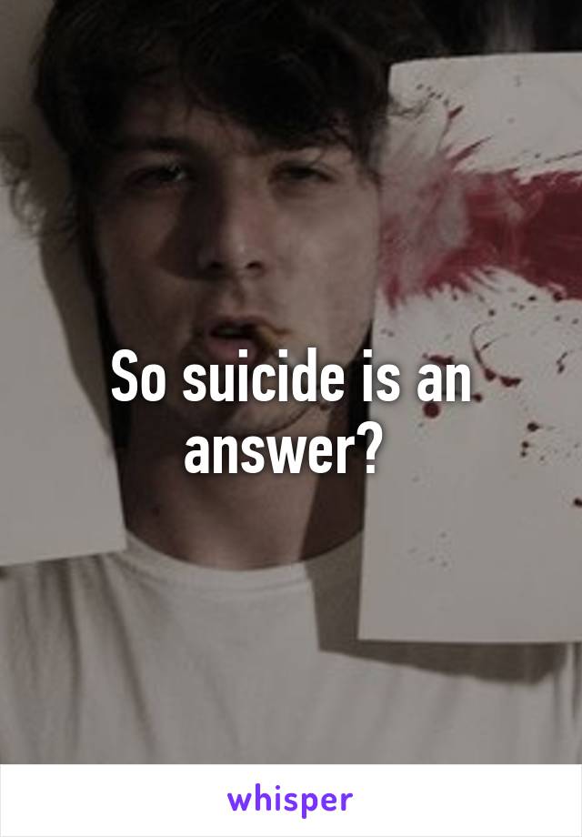 So suicide is an answer? 