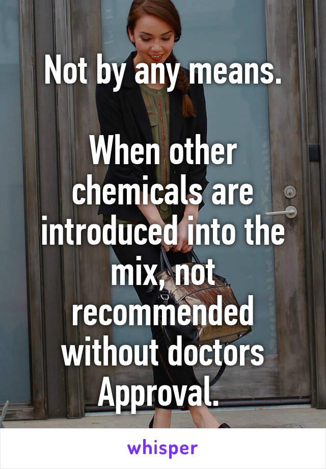 Not by any means.

When other chemicals are introduced into the mix, not recommended without doctors Approval. 