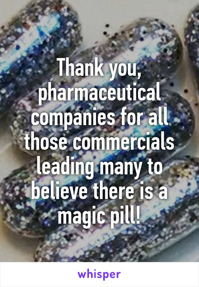 Thank you, pharmaceutical companies for all those commercials leading many to believe there is a magic pill!