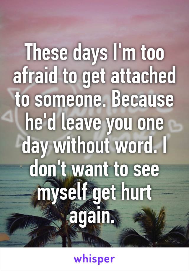 These days I'm too afraid to get attached to someone. Because he'd leave you one day without word. I don't want to see myself get hurt again. 