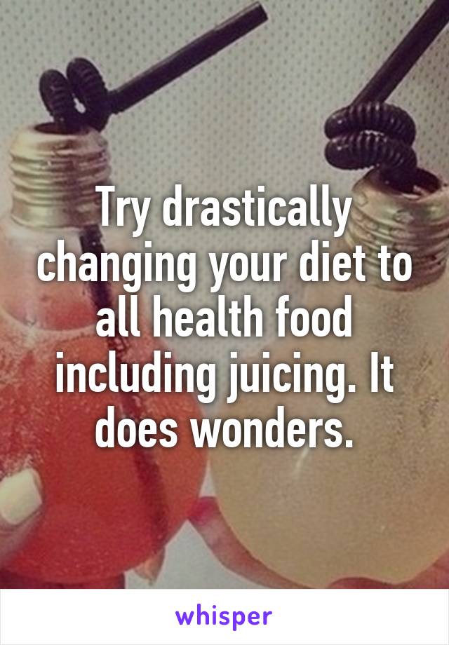 Try drastically changing your diet to all health food including juicing. It does wonders.