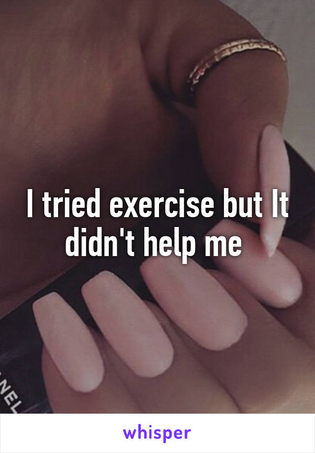 I tried exercise but It didn't help me 