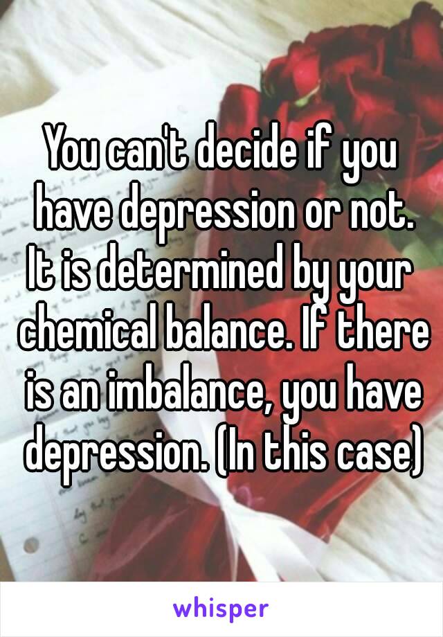 You can't decide if you have depression or not.
It is determined by your chemical balance. If there is an imbalance, you have depression. (In this case)