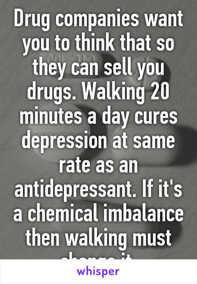 Drug companies want you to think that so they can sell you drugs. Walking 20 minutes a day cures depression at same rate as an antidepressant. If it's a chemical imbalance then walking must change it.