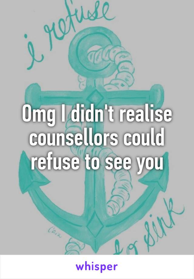 Omg I didn't realise counsellors could refuse to see you