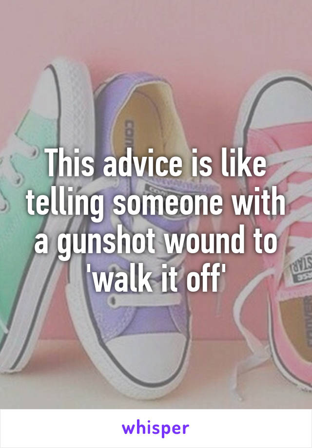 This advice is like telling someone with a gunshot wound to 'walk it off'