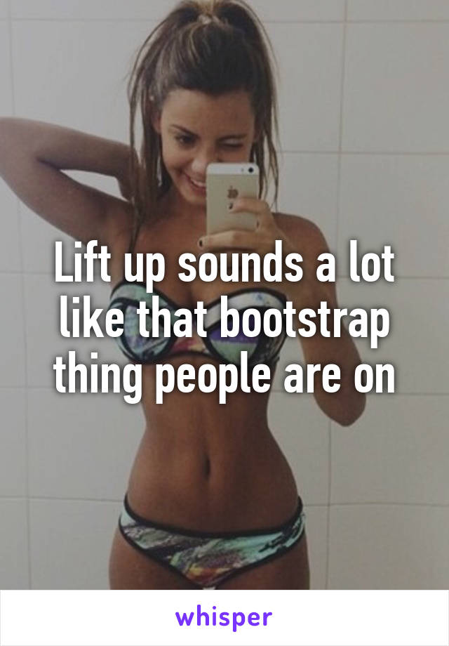 Lift up sounds a lot like that bootstrap thing people are on