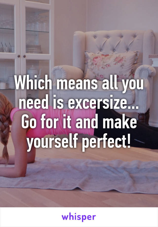 Which means all you need is excersize... Go for it and make yourself perfect!