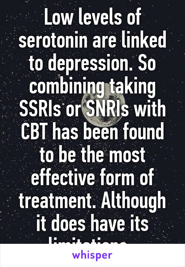 Low levels of serotonin are linked to depression. So combining taking SSRIs or SNRIs with CBT has been found to be the most effective form of treatment. Although it does have its limitations. 