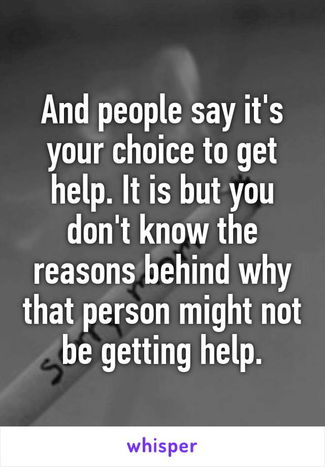 And people say it's your choice to get help. It is but you don't know the reasons behind why that person might not be getting help.