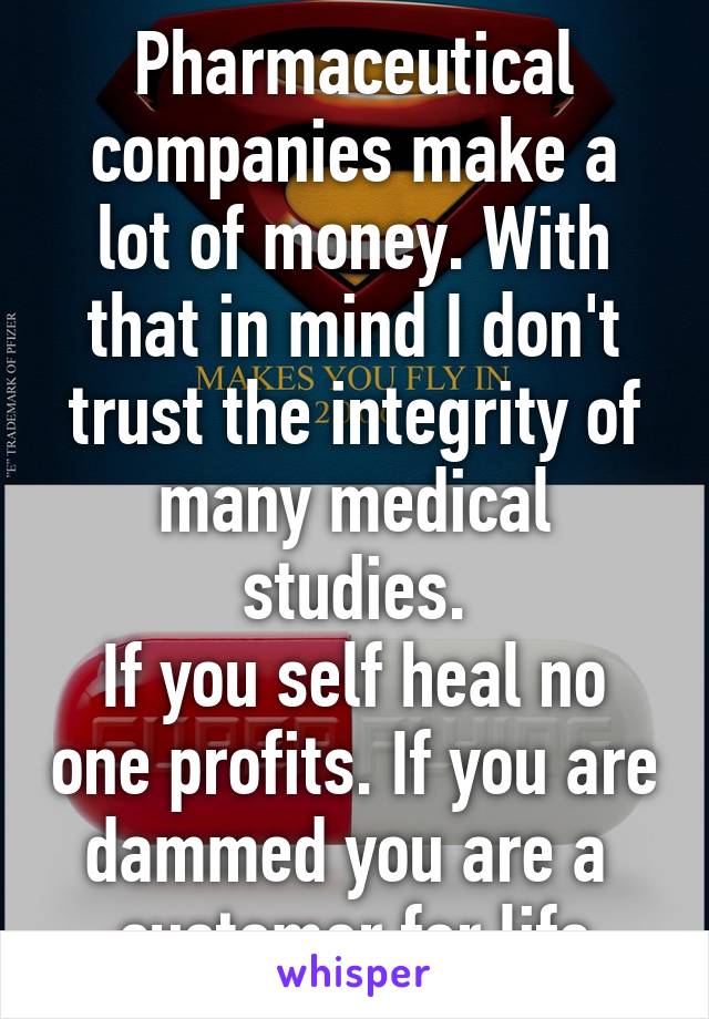 Pharmaceutical companies make a lot of money. With that in mind I don't trust the integrity of many medical studies.
If you self heal no one profits. If you are dammed you are a  customer for life