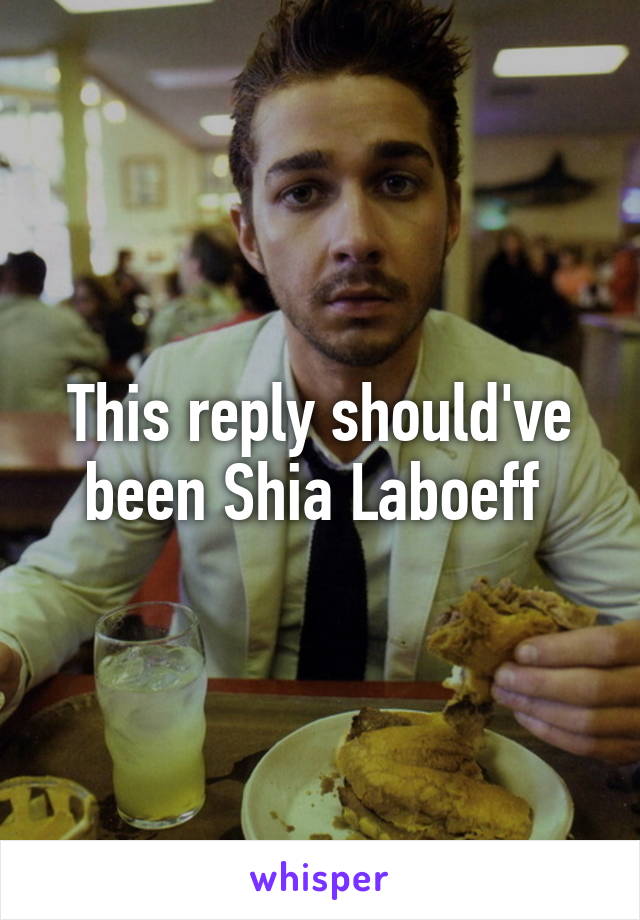 This reply should've been Shia Laboeff 