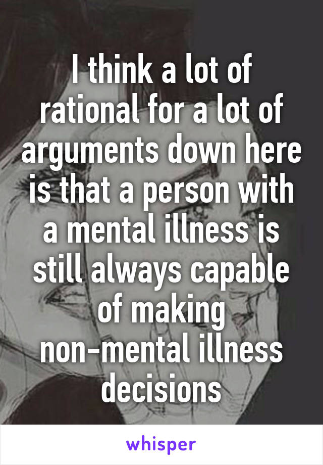 I think a lot of rational for a lot of arguments down here is that a person with a mental illness is still always capable of making non-mental illness decisions