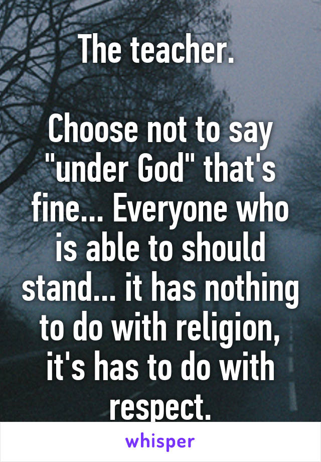 The teacher. 

Choose not to say "under God" that's fine... Everyone who is able to should stand... it has nothing to do with religion, it's has to do with respect.