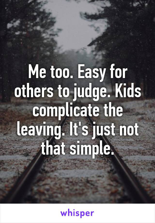 Me too. Easy for others to judge. Kids complicate the leaving. It's just not that simple.
