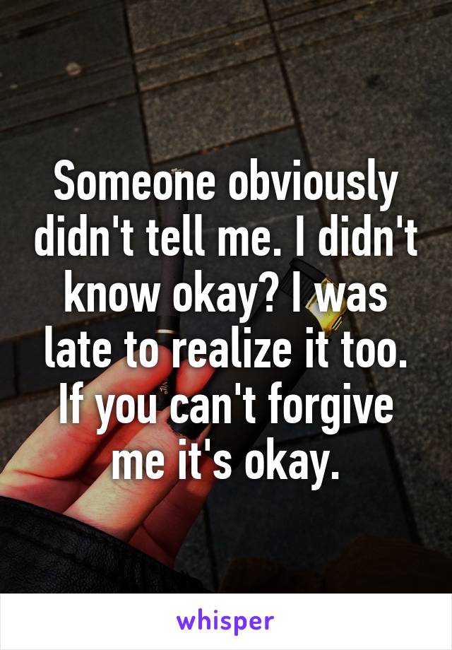 Someone obviously didn't tell me. I didn't know okay? I was late to realize it too. If you can't forgive me it's okay.