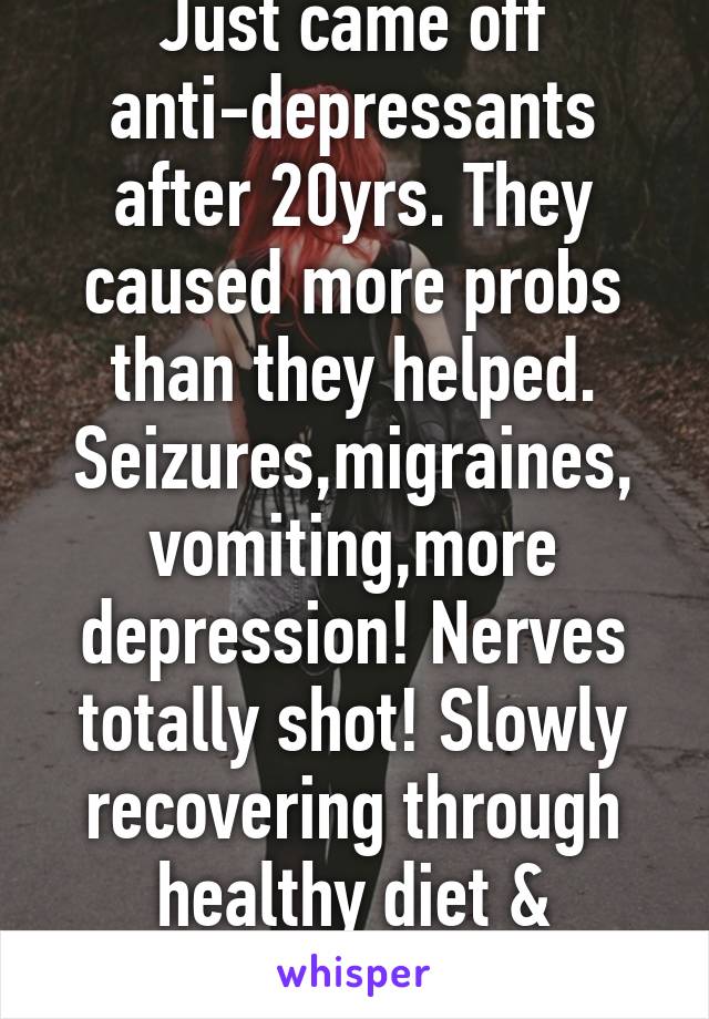 Just came off anti-depressants after 20yrs. They caused more probs than they helped. Seizures,migraines, vomiting,more depression! Nerves totally shot! Slowly recovering through healthy diet & exercise. 