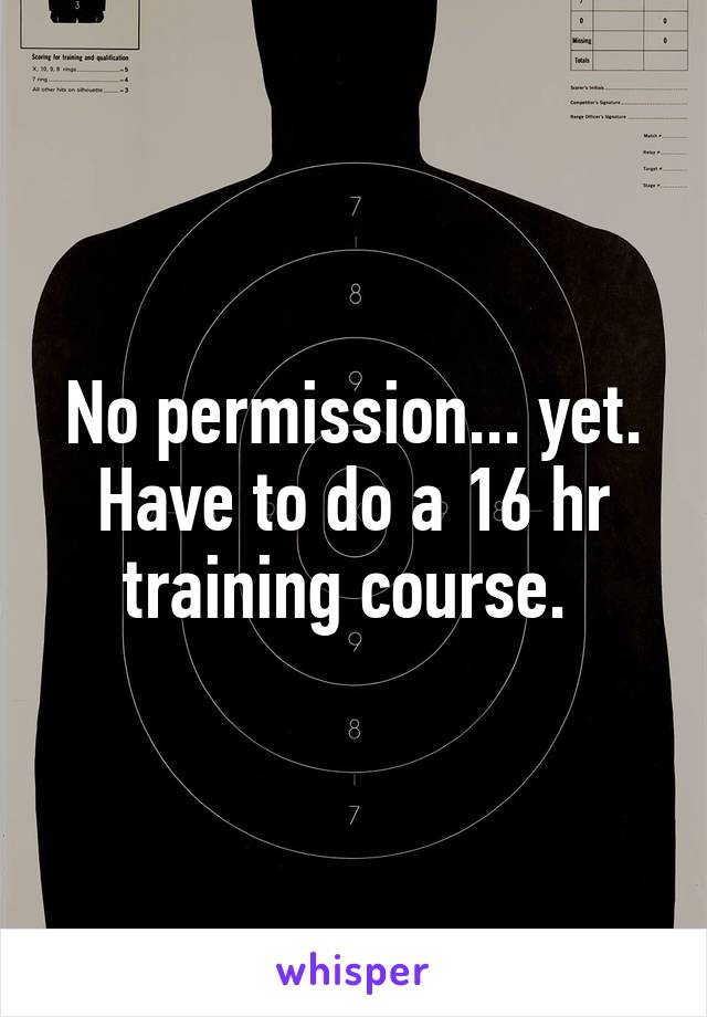 No permission... yet. Have to do a 16 hr training course. 