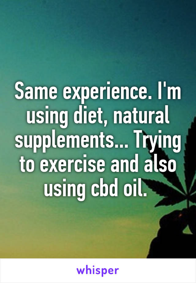 Same experience. I'm using diet, natural supplements... Trying to exercise and also using cbd oil. 