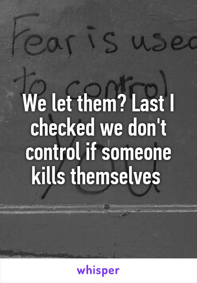 We let them? Last I checked we don't control if someone kills themselves 