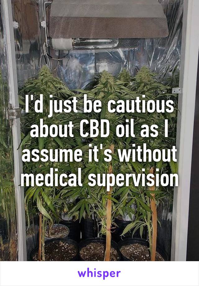 I'd just be cautious about CBD oil as I assume it's without medical supervision