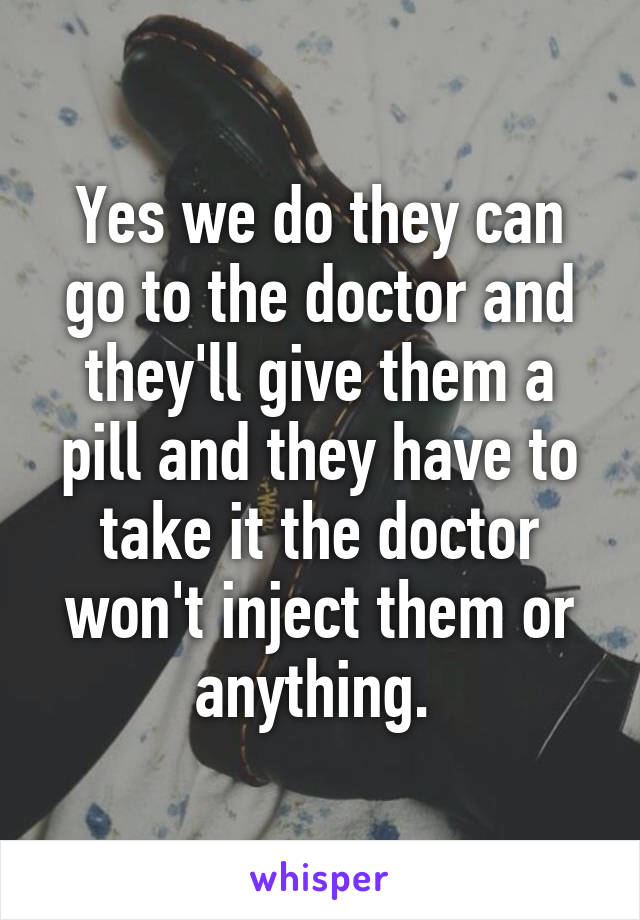 Yes we do they can go to the doctor and they'll give them a pill and they have to take it the doctor won't inject them or anything. 