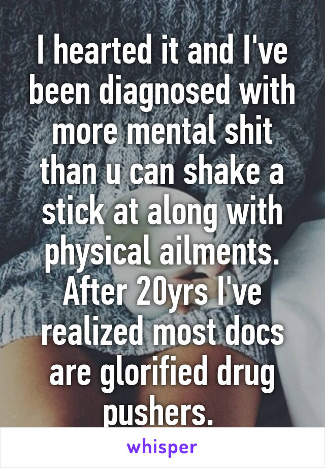 I hearted it and I've been diagnosed with more mental shit than u can shake a stick at along with physical ailments. After 20yrs I've realized most docs are glorified drug pushers. 