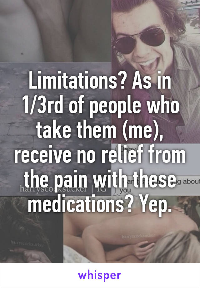 Limitations? As in 1/3rd of people who take them (me), receive no relief from the pain with these medications? Yep.