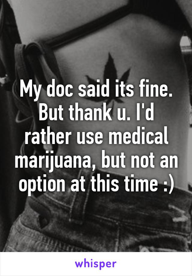 My doc said its fine. But thank u. I'd rather use medical marijuana, but not an option at this time :)