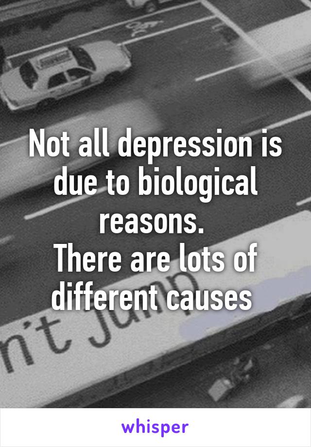 Not all depression is due to biological reasons. 
There are lots of different causes 