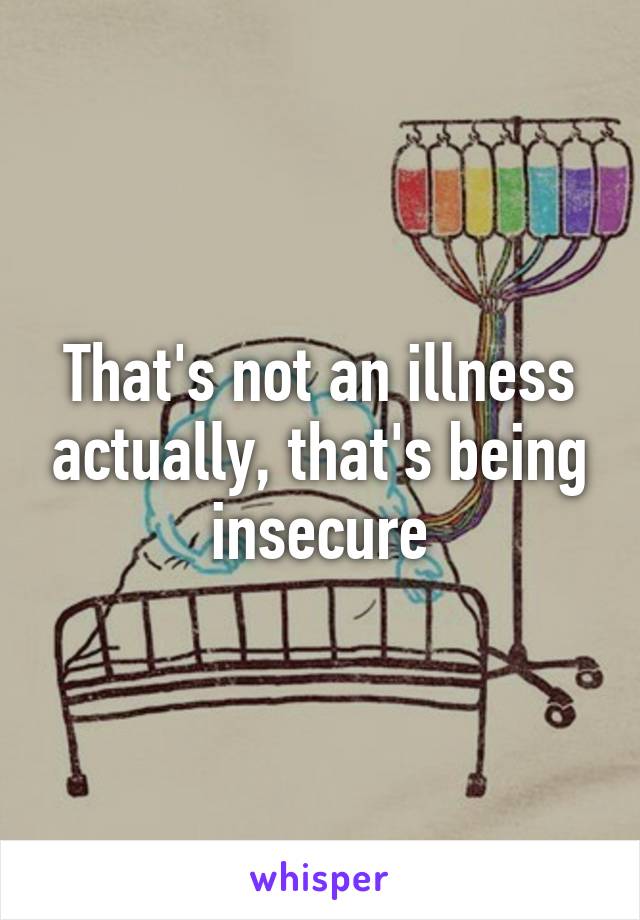 That's not an illness actually, that's being insecure