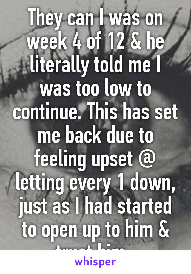 They can I was on week 4 of 12 & he literally told me I was too low to continue. This has set me back due to feeling upset @ letting every 1 down, just as I had started to open up to him & trust him  