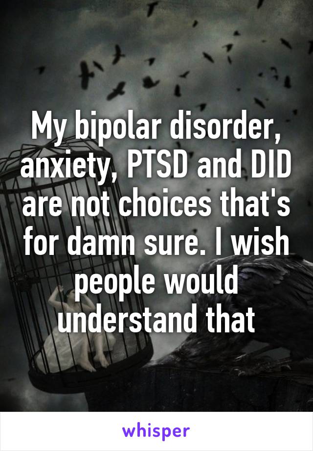 My bipolar disorder, anxiety, PTSD and DID are not choices that's for damn sure. I wish people would understand that