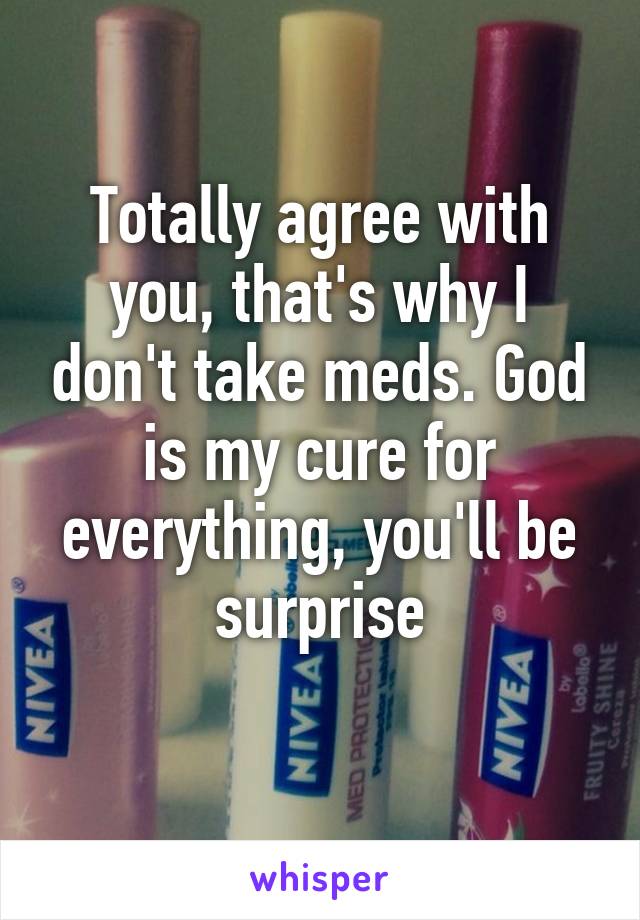 Totally agree with you, that's why I don't take meds. God is my cure for everything, you'll be surprise
