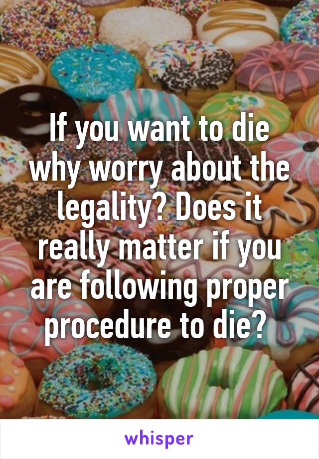 If you want to die why worry about the legality? Does it really matter if you are following proper procedure to die? 