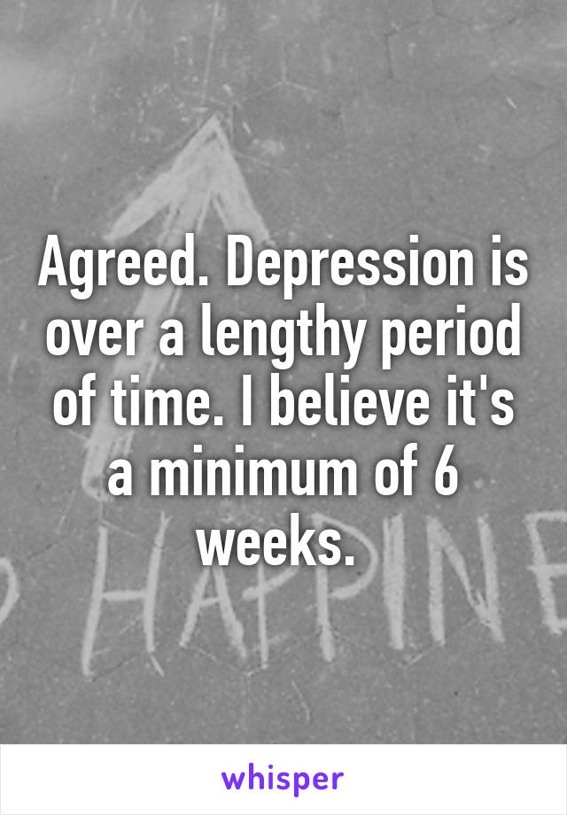 Agreed. Depression is over a lengthy period of time. I believe it's a minimum of 6 weeks. 