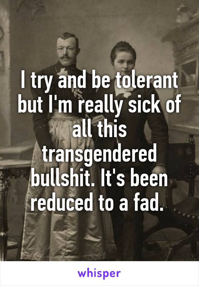 I try and be tolerant but I'm really sick of all this transgendered bullshit. It's been reduced to a fad. 