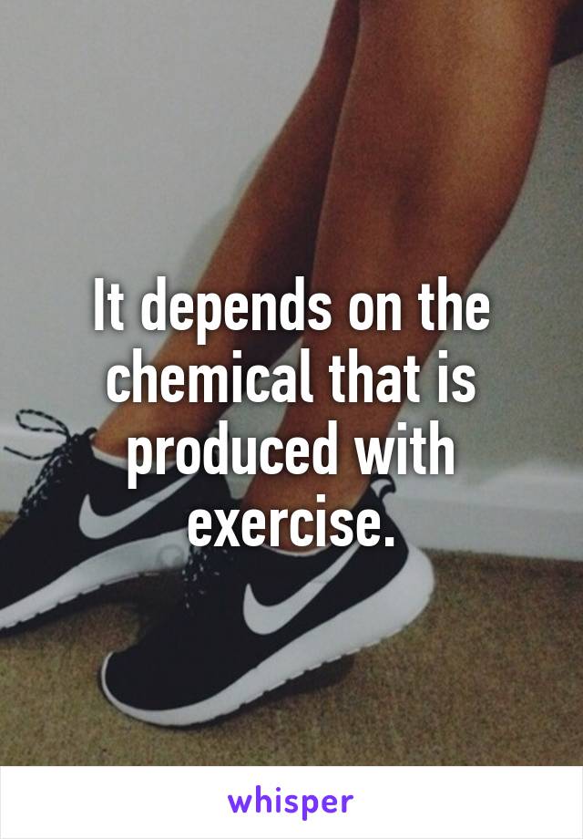 It depends on the chemical that is produced with exercise.