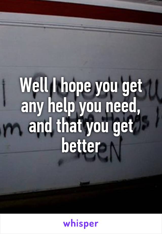 Well I hope you get any help you need, and that you get better