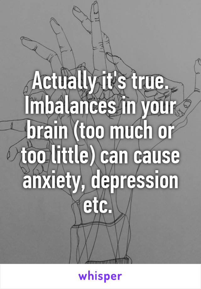 Actually it's true. Imbalances in your brain (too much or too little) can cause anxiety, depression etc. 